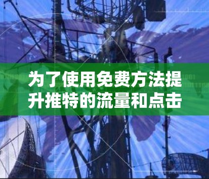 为了使用免费方法提升推特的流量和点击率，以下是一步步的解决方案