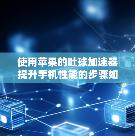 使用苹果的吐球加速器提升手机性能的步骤如下