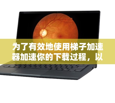 为了有效地使用梯子加速器加速你的下载过程，以下是一个清晰的指南，涵盖从选择工具到处理问题的步骤