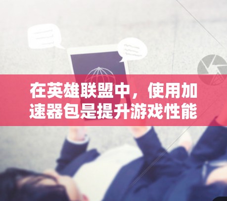 在英雄联盟中，使用加速器包是提升游戏性能的有效方法。以下是一步步的解决方案
