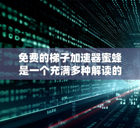 免费的梯子加速器蜜蜂是一个充满多种解读的标题，可以分为以下几个方面来分析
