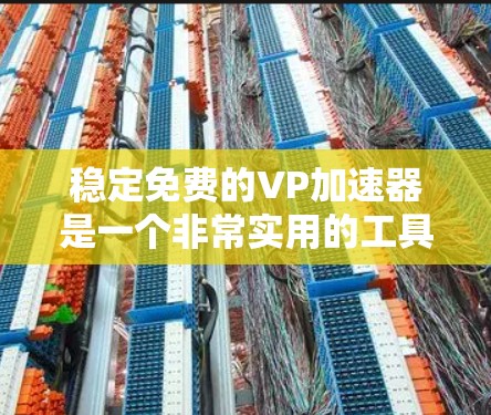稳定免费的VP加速器是一个非常实用的工具，可以帮助你提升下载速度和处理速度。如果你正在寻找一个稳定且免费的加速器，可以考虑以下几种推荐