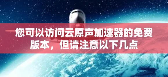 您可以访问云原声加速器的免费版本，但请注意以下几点