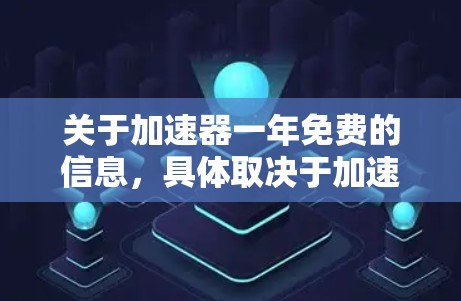 关于加速器一年免费的信息，具体取决于加速器的类型和功能。以下是一些可能的情况和建议