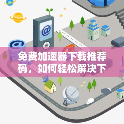 免费加速器下载推荐码，如何轻松解决下载延迟问题