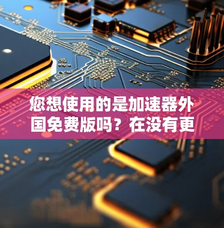 您想使用的是加速器外国免费版吗？在没有更多信息的情况下，我无法直接提供具体的链接或下载链接。不过，我可以为您提供一些关于如何找到免费的加速器的建议，以及如何使用工具