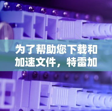 为了帮助您下载和加速文件，特雷加速器是一个不错的选择。以下是详细的步骤和注意事项