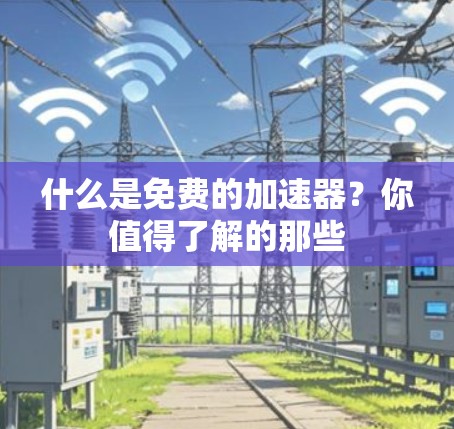 什么是免费的加速器？你值得了解的那些