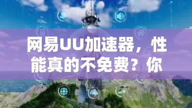 网易UU加速器，性能真的不免费？你的体验真的能证明吗？