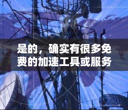 是的，确实有很多免费的加速工具或服务可以帮助您提高速度。以下是一些常见的免费加速方式，您可以根据自己的需求选择