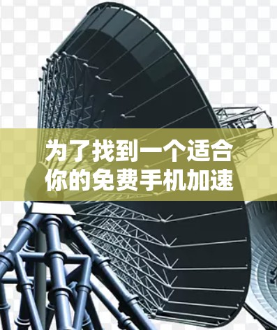 为了找到一个适合你的免费手机加速器，以下是一些步骤和建议