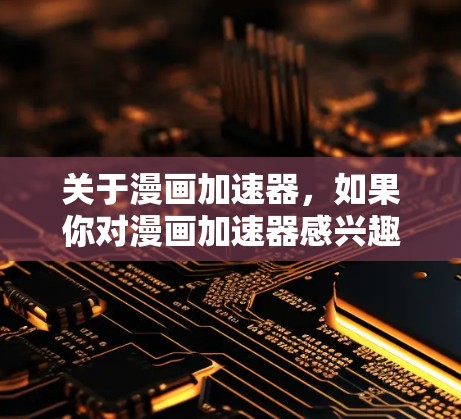 关于漫画加速器，如果你对漫画加速器感兴趣，以下是一些免费的选择，它们各有特点，适合不同需求的用户