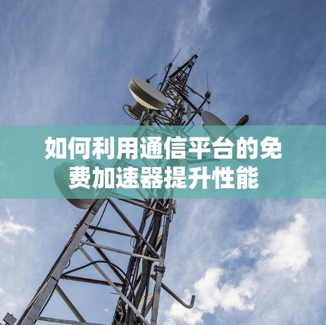 如何利用通信平台的免费加速器提升性能