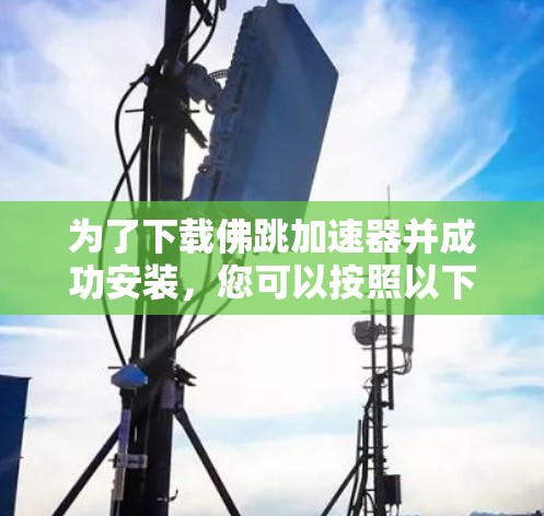 为了下载佛跳加速器并成功安装，您可以按照以下步骤进行操作