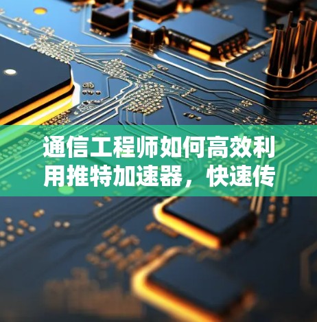通信工程师如何高效利用推特加速器，快速传播和深化专业见解