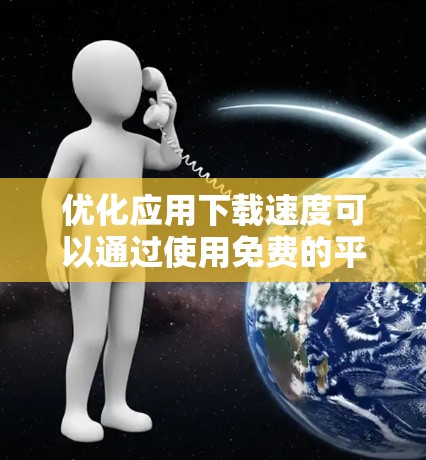 优化应用下载速度可以通过使用免费的平台加速器，以下是一些有用的信息和步骤