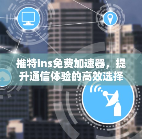 推特ins免费加速器，提升通信体验的高效选择