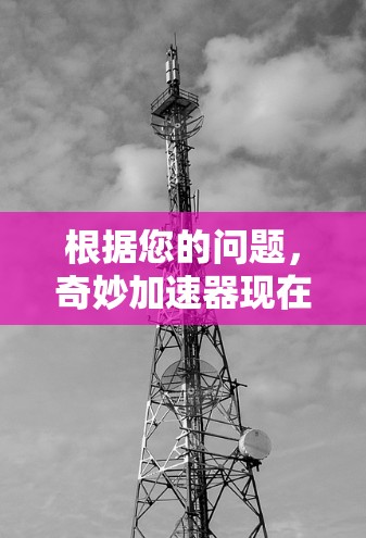 根据您的问题，奇妙加速器现在免费吗，我可以做出以下分析