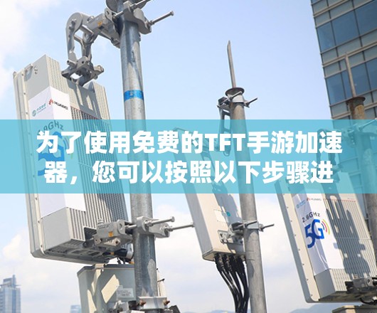 为了使用免费的TFT手游加速器，您可以按照以下步骤进行