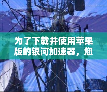 为了下载并使用苹果版的银河加速器，您可以按照以下步骤进行