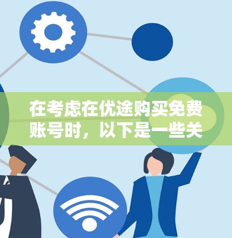在考虑在优途购买免费账号时，以下是一些关键点来帮助你做出决定