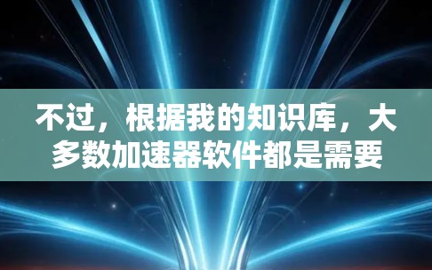 不过，根据我的知识库，大多数加速器软件都是需要付费的，尤其是那些专门针对下载资源的工具。免费版的加速器通常会有使用限制，无法处理所有资源，特别是在需要下载完整文件的情况下