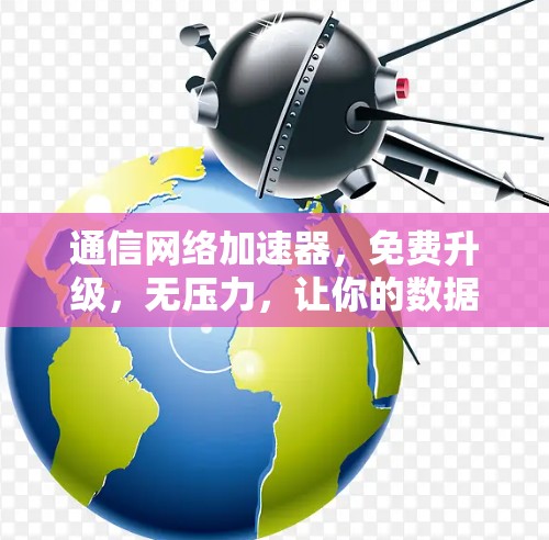 通信网络加速器，免费升级，无压力，让你的数据更强劲