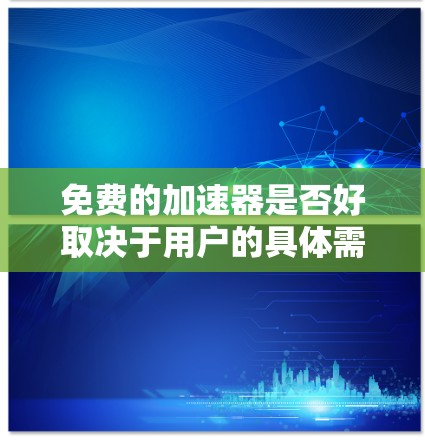 免费的加速器是否好取决于用户的具体需求和使用场景。以下是对免费加速器的综合评价