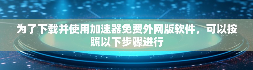 为了下载并使用加速器免费外网版软件，可以按照以下步骤进行