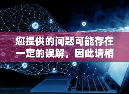 您提供的问题可能存在一定的误解，因此请稍等，我将为您详细解答