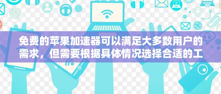 免费的苹果加速器可以满足大多数用户的需求，但需要根据具体情况选择合适的工具。以下是一些常见的免费加速器及其使用方法