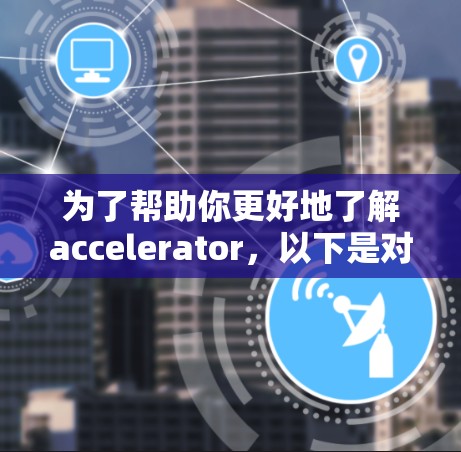 为了帮助你更好地了解accelerator，以下是对加速器的一些关键信息和步骤的整理