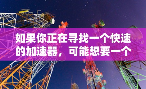 如果你正在寻找一个快速的加速器，可能想要一个免费版的海外加速器，那么以下是一些可能适合你的特点和功能的海外加速器推荐，以及一些免费版和付费版的区别和特点