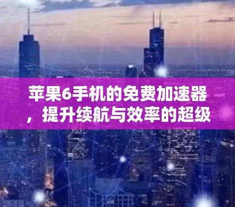 苹果6手机的免费加速器，提升续航与效率的超级工具