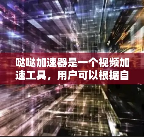 哒哒加速器是一个视频加速工具，用户可以根据自己的需求选择使用。以下是一些关键信息和建议