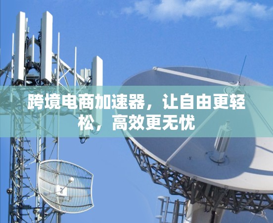 跨境电商加速器，让自由更轻松，高效更无忧