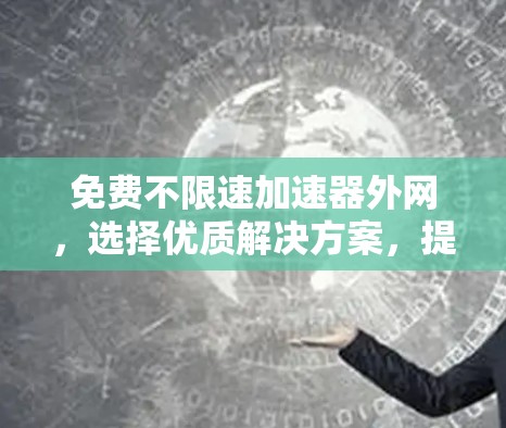 免费不限速加速器外网，选择优质解决方案，提升网络效率