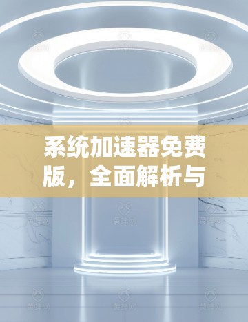 系统加速器免费版，全面解析与实用技巧