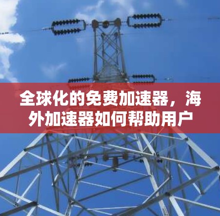 全球化的免费加速器，海外加速器如何帮助用户高效下载