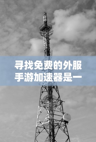 寻找免费的外服手游加速器是一个不错的选择，可以帮助玩家更快连接到游戏服务器，减少疏离感。以下是一些可靠且安全的选择