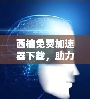 西柚免费加速器下载，助力下载速度提升，超方便的解决方案
