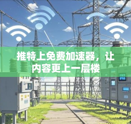 推特上免费加速器，让内容更上一层楼