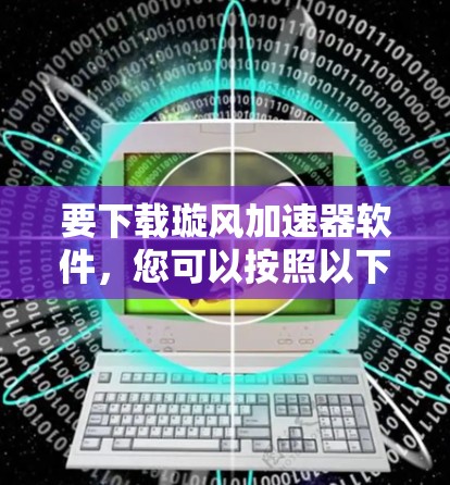 要下载璇风加速器软件，您可以按照以下步骤进行