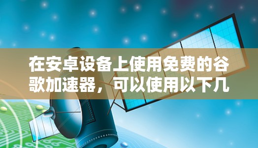 在安卓设备上使用免费的谷歌加速器，可以使用以下几种工具，每个工具都有其特定的功能和使用方法。以下是几个推荐的工具和方法，帮助你更好地利用谷歌加速功能