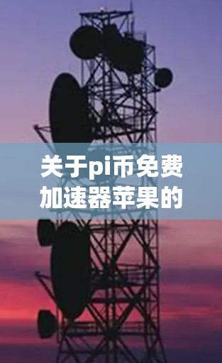 关于pi币免费加速器苹果的问题，以下是详细的解决方案和信息