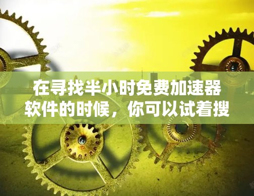 在寻找半小时免费加速器软件的时候，你可以试着搜索以下关键词，以找到适合你使用的工具