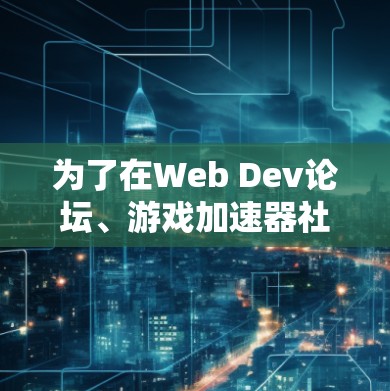 为了在Web Dev论坛、游戏加速器社区、论坛联盟以及游戏加速器网站等平台上免费使用加速器，建议按照以下步骤操作