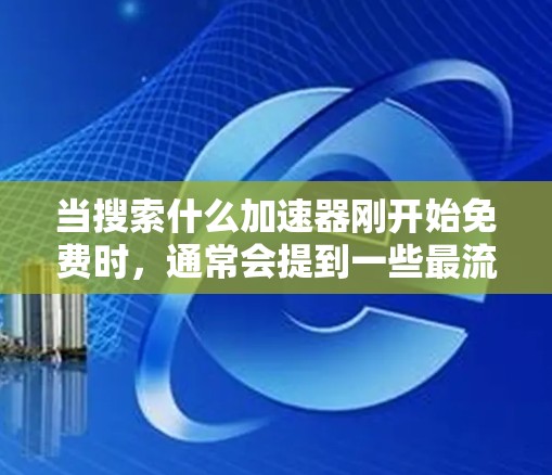 当搜索什么加速器刚开始免费时，通常会提到一些最流行的、免费的加速器。以下是一些最值得推荐的加速器，它们通常是最受欢迎的免费选项，并且支持多种格式和文件类型