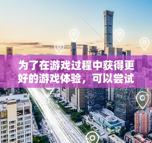 为了在游戏过程中获得更好的游戏体验，可以尝试以下几种方法