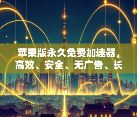 苹果版永久免费加速器，高效、安全、无广告、长使用期，助力通信工程师轻松高效